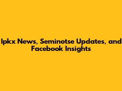 Ipkx News, Seminotse Updates, and Facebook Insights