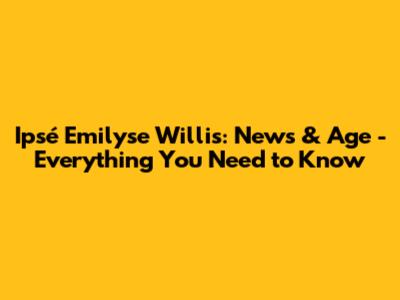 Ipsé Emilyse Willis: News & Age - Everything You Need to Know