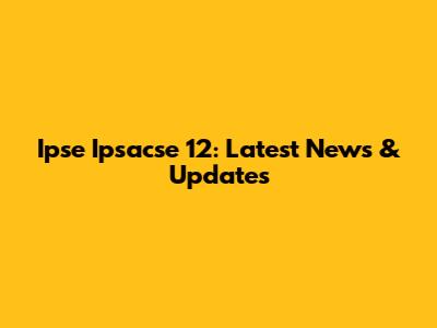 Ipse Ipsacse 12: Latest News & Updates