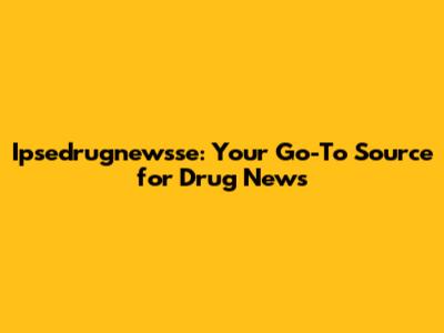 Ipsedrugnewsse: Your Go-To Source for Drug News
