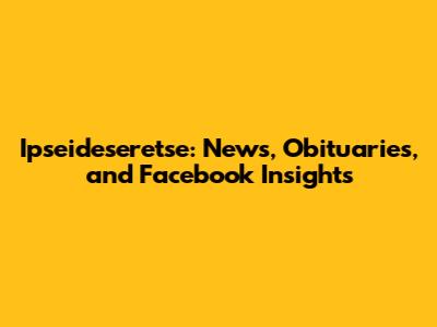 Ipseideseretse: News, Obituaries, and Facebook Insights