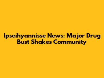 Ipseihyannisse News: Major Drug Bust Shakes Community