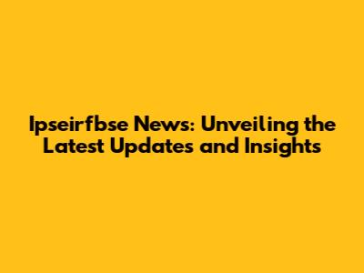 Ipseirfbse News: Unveiling the Latest Updates and Insights