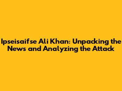 Ipseisaifse Ali Khan: Unpacking the News and Analyzing the Attack
