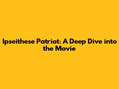 Ipseithese Patriot: A Deep Dive into the Movie