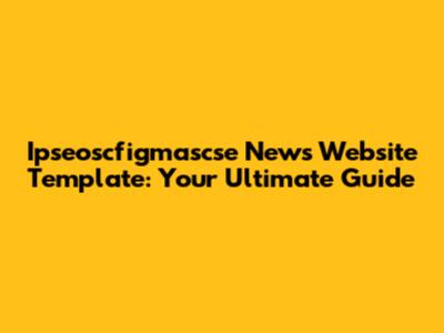 Ipseoscfigmascse News Website Template: Your Ultimate Guide