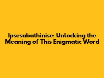 Ipsesabathinise: Unlocking the Meaning of This Enigmatic Word