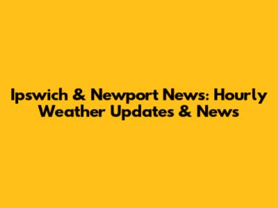Ipswich & Newport News: Hourly Weather Updates & News