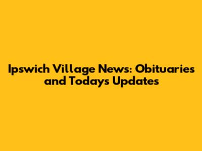 Ipswich Village News: Obituaries and Today's Updates