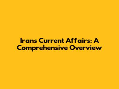 Iran's Current Affairs: A Comprehensive Overview