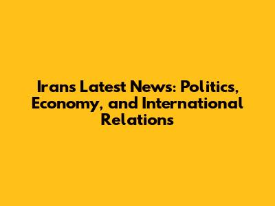 Iran's Latest News: Politics, Economy, and International Relations