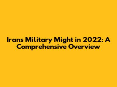 Iran's Military Might in 2022: A Comprehensive Overview