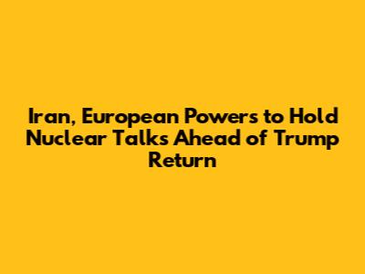 Iran, European Powers to Hold Nuclear Talks Ahead of Trump Return