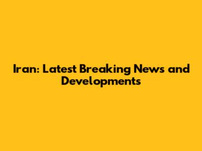 Iran: Latest Breaking News and Developments