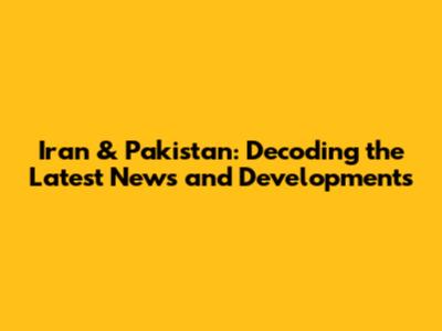 Iran & Pakistan: Decoding the Latest News and Developments