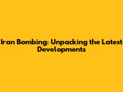 Iran Bombing: Unpacking the Latest Developments