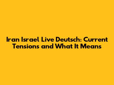 Iran Israel Live Deutsch: Current Tensions and What It Means