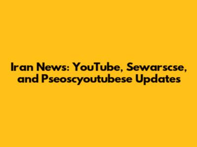 Iran News: YouTube, Sewarscse, and Pseoscyoutubese Updates