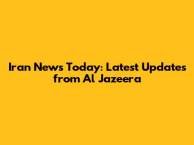 Iran News Today: Latest Updates from Al Jazeera