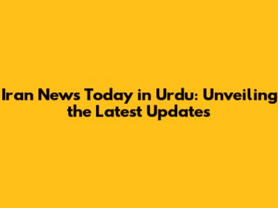 Iran News Today in Urdu: Unveiling the Latest Updates
