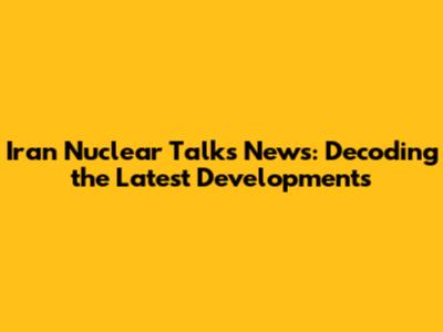 Iran Nuclear Talks News: Decoding the Latest Developments