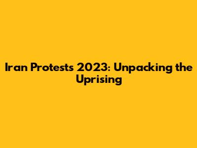 Iran Protests 2023: Unpacking the Uprising