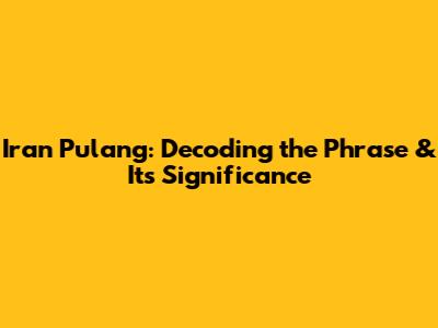 Iran Pulang: Decoding the Phrase & Its Significance