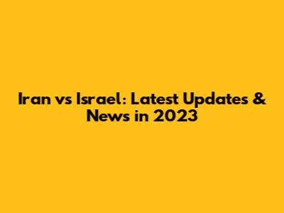Iran vs Israel: Latest Updates & News in 2023