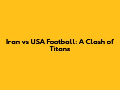 Iran vs USA Football: A Clash of Titans