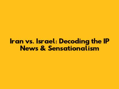 Iran vs. Israel: Decoding the IP News & Sensationalism