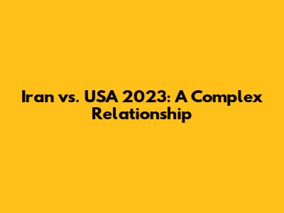 Iran vs. USA 2023: A Complex Relationship