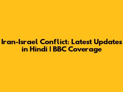 Iran-Israel Conflict: Latest Updates in Hindi | BBC Coverage