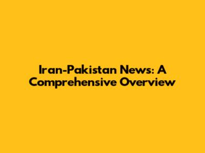 Iran-Pakistan News: A Comprehensive Overview