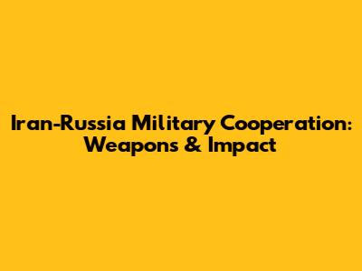 Iran-Russia Military Cooperation: Weapons & Impact