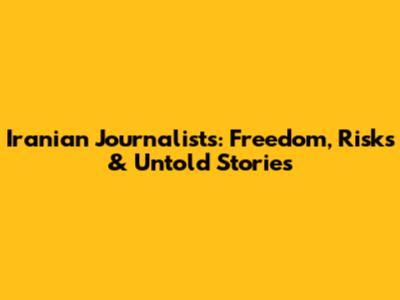 Iranian Journalists: Freedom, Risks & Untold Stories