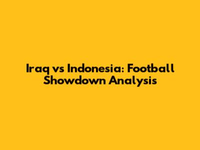 Iraq vs Indonesia: Football Showdown Analysis