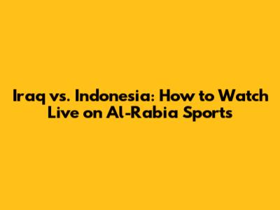 Iraq vs. Indonesia: How to Watch Live on Al-Rabia Sports