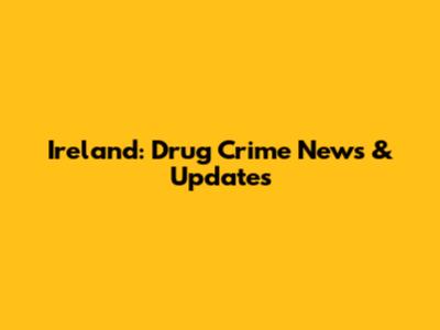 Ireland: Drug Crime News & Updates