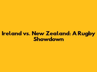 Ireland vs. New Zealand: A Rugby Showdown