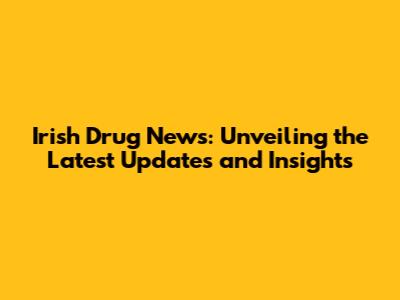 Irish Drug News: Unveiling the Latest Updates and Insights