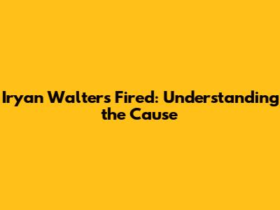 Iryan Walters Fired: Understanding the Cause