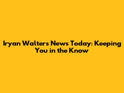 Iryan Walters News Today: Keeping You in the Know