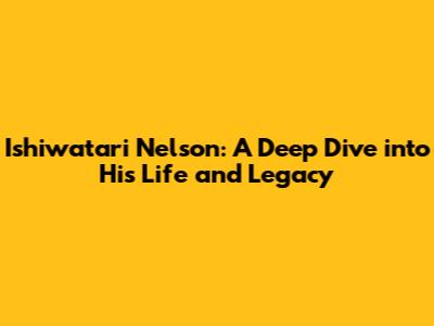 Ishiwatari Nelson: A Deep Dive into His Life and Legacy