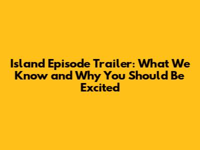 Island Episode Trailer: What We Know and Why You Should Be Excited