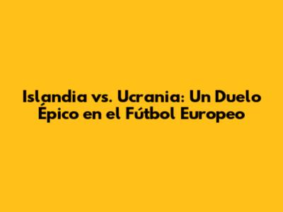 Islandia vs. Ucrania: Un Duelo Épico en el Fútbol Europeo