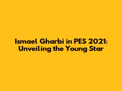 Ismael Gharbi in PES 2021: Unveiling the Young Star