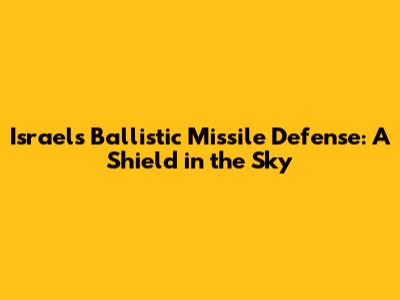 Israel's Ballistic Missile Defense: A Shield in the Sky