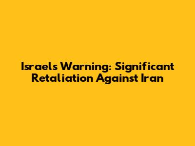 Israel's Warning: Significant Retaliation Against Iran