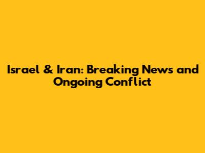 Israel & Iran: Breaking News and Ongoing Conflict