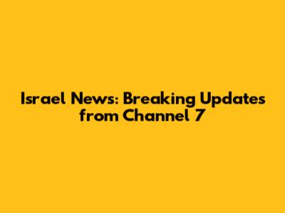 Israel News: Breaking Updates from Channel 7